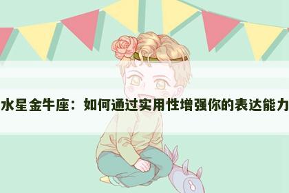 水星金牛座：如何通过实用性增强你的表达能力