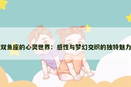 双鱼座的心灵世界：感性与梦幻交织的独特魅力