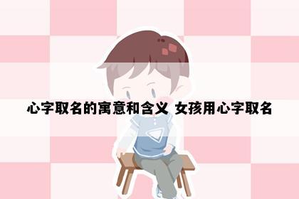 心字取名的寓意和含义 女孩用心字取名