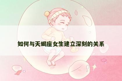如何与天蝎座女生建立深刻的关系