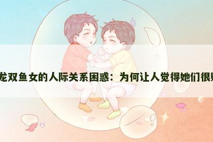 属龙双鱼女的人际关系困惑：为何让人觉得她们很贱？