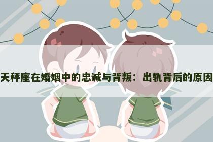 天秤座在婚姻中的忠诚与背叛：出轨背后的原因
