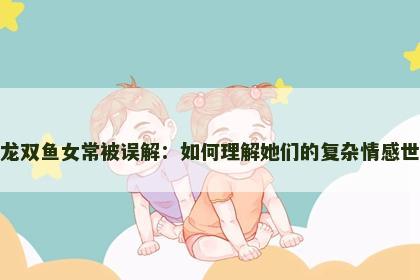 属龙双鱼女常被误解：如何理解她们的复杂情感世界