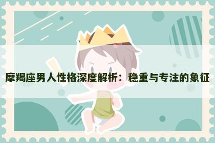 摩羯座男人性格深度解析：稳重与专注的象征