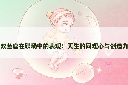 双鱼座在职场中的表现：天生的同理心与创造力