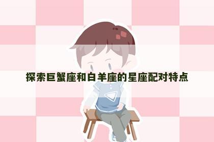 探索巨蟹座和白羊座的星座配对特点