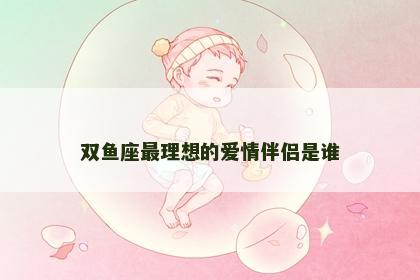 双鱼座最理想的爱情伴侣是谁