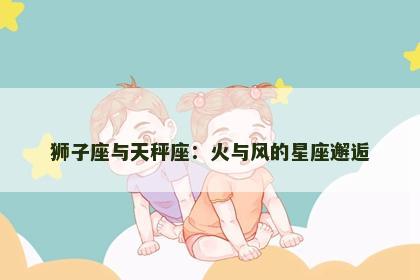 狮子座与天秤座：火与风的星座邂逅