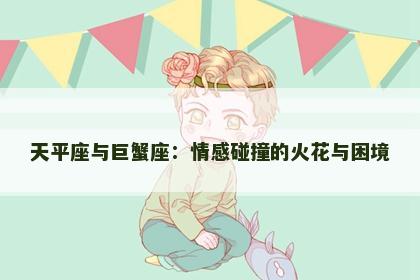 天平座与巨蟹座：情感碰撞的火花与困境