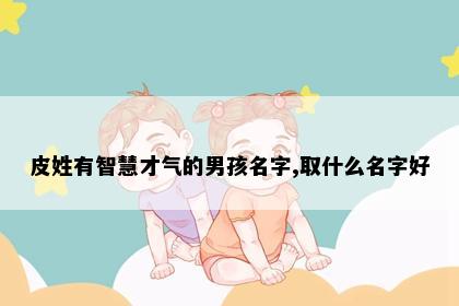 皮姓有智慧才气的男孩名字,取什么名字好