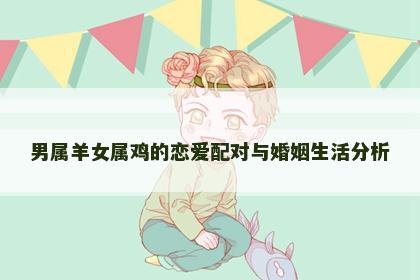 男属羊女属鸡的恋爱配对与婚姻生活分析