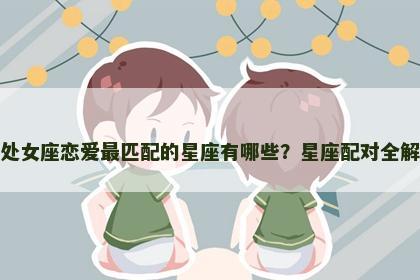 处女座恋爱最匹配的星座有哪些？星座配对全解