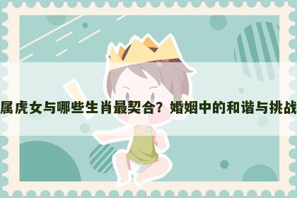 属虎女与哪些生肖最契合？婚姻中的和谐与挑战