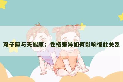 双子座与天蝎座：性格差异如何影响彼此关系