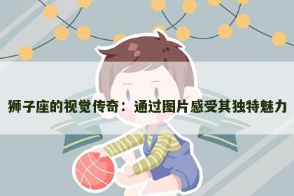 狮子座的视觉传奇：通过图片感受其独特魅力