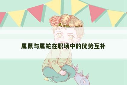 属鼠与属蛇在职场中的优势互补