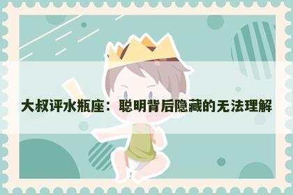 大叔评水瓶座：聪明背后隐藏的无法理解