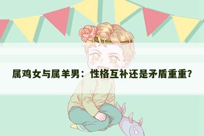 属鸡女与属羊男：性格互补还是矛盾重重？