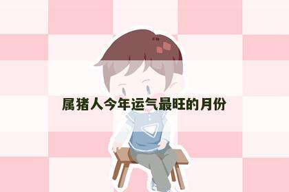 属猪人今年运气最旺的月份