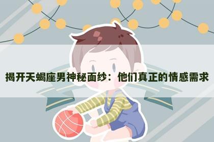 揭开天蝎座男神秘面纱：他们真正的情感需求