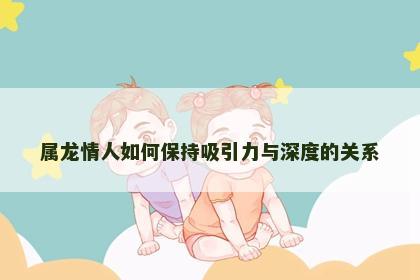 属龙情人如何保持吸引力与深度的关系