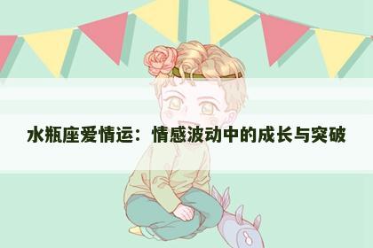 水瓶座爱情运：情感波动中的成长与突破