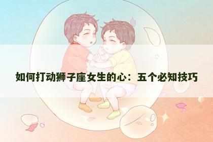 如何打动狮子座女生的心：五个必知技巧