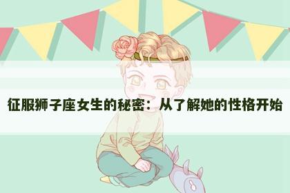征服狮子座女生的秘密：从了解她的性格开始