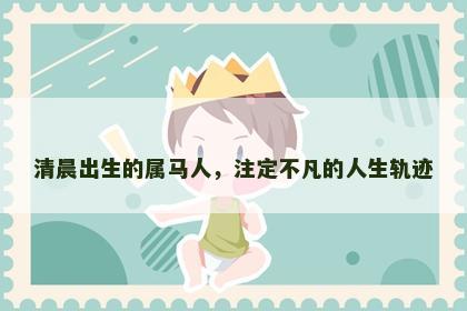 清晨出生的属马人，注定不凡的人生轨迹