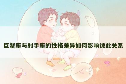 巨蟹座与射手座的性格差异如何影响彼此关系