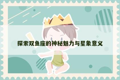 探索双鱼座的神秘魅力与星象意义