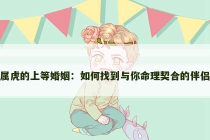 属虎的上等婚姻：如何找到与你命理契合的伴侣