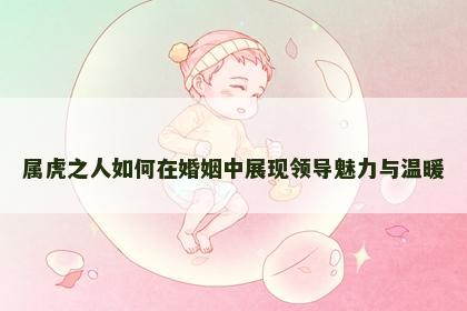 属虎之人如何在婚姻中展现领导魅力与温暖