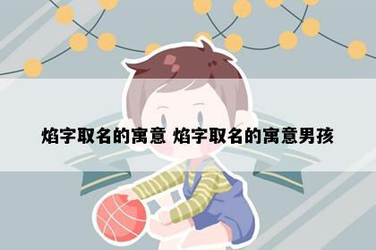 焰字取名的寓意 焰字取名的寓意男孩