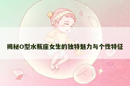 揭秘O型水瓶座女生的独特魅力与个性特征