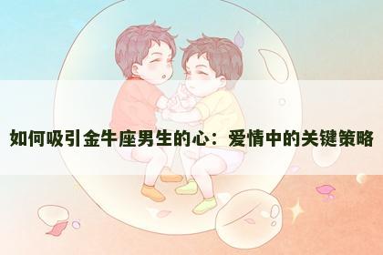 如何吸引金牛座男生的心：爱情中的关键策略