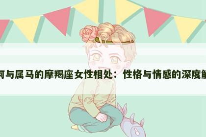 如何与属马的摩羯座女性相处：性格与情感的深度解析