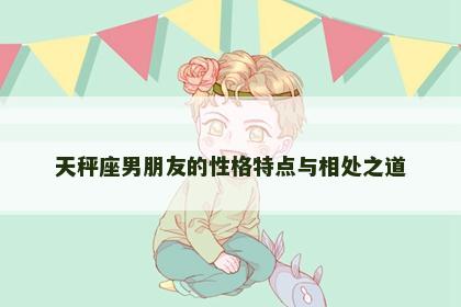 天秤座男朋友的性格特点与相处之道