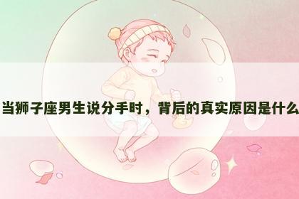 当狮子座男生说分手时，背后的真实原因是什么