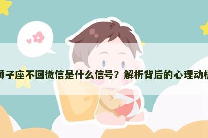 狮子座不回微信是什么信号？解析背后的心理动机