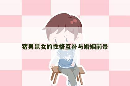 猪男鼠女的性格互补与婚姻前景