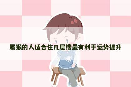 属猴的人适合住几层楼最有利于运势提升