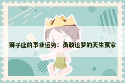 狮子座的事业运势：勇敢追梦的天生赢家