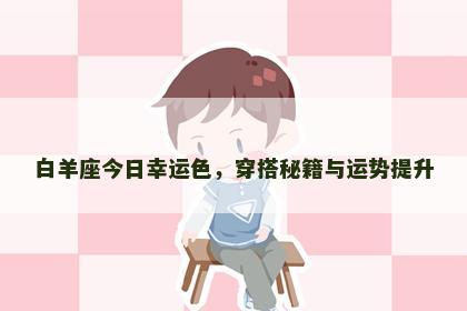 白羊座今日幸运色，穿搭秘籍与运势提升