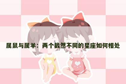 属鼠与属羊：两个截然不同的星座如何相处