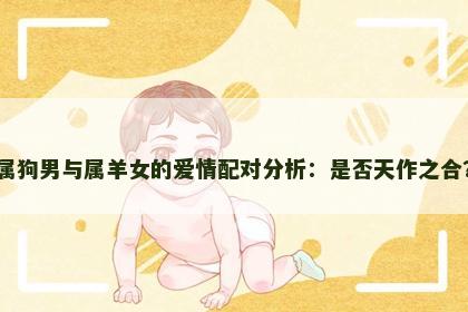属狗男与属羊女的爱情配对分析：是否天作之合？