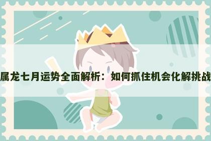 属龙七月运势全面解析：如何抓住机会化解挑战