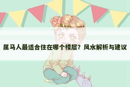 属马人最适合住在哪个楼层？风水解析与建议