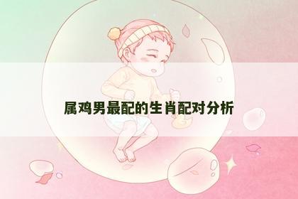 属鸡男最配的生肖配对分析