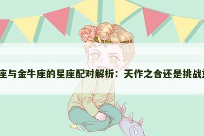 摩羯座与金牛座的星座配对解析：天作之合还是挑战重重？